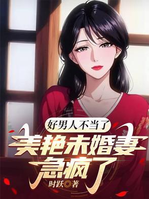 好男人不当了美艳急疯了未婚妻
